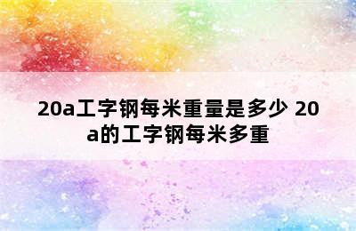 20a工字钢每米重量是多少 20a的工字钢每米多重